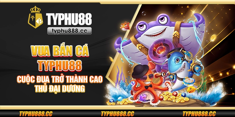 Vua bắn cá Typhu88 - Cuộc đua trở thành cao thủ đại dương
